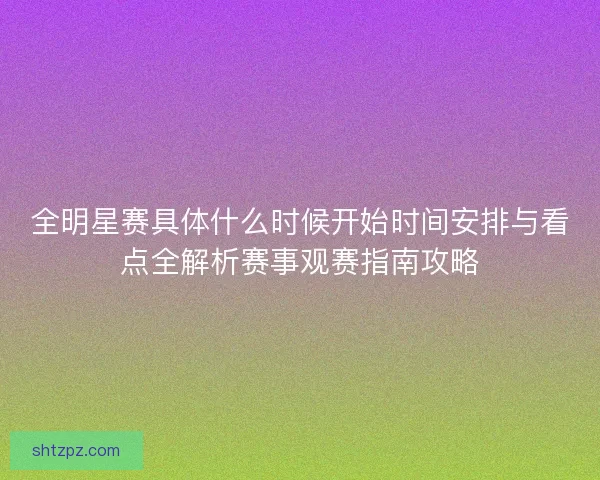 全明星赛具体什么时候开始时间安排与看点全解析赛事观赛指南攻略