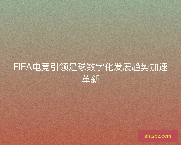 FIFA电竞引领足球数字化发展趋势加速革新