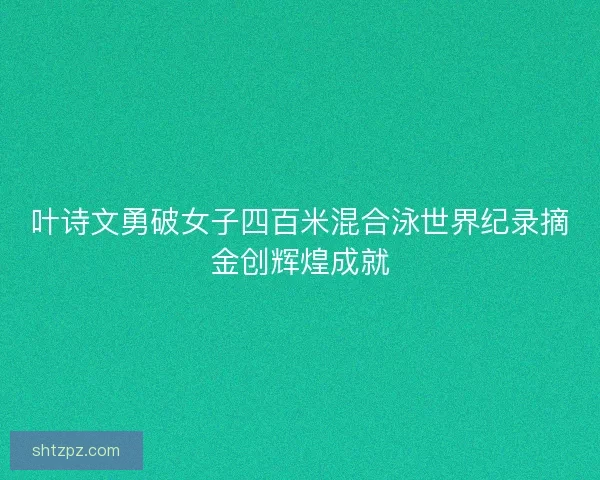 叶诗文勇破女子四百米混合泳世界纪录摘金创辉煌成就