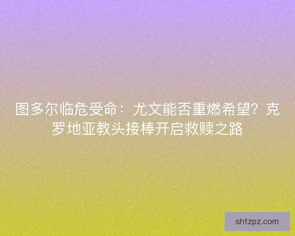 图多尔临危受命：尤文能否重燃希望？克罗地亚教头接棒开启救赎之路