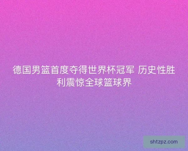 德国男篮首度夺得世界杯冠军 历史性胜利震惊全球篮球界