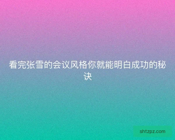 看完张雪的会议风格你就能明白成功的秘诀