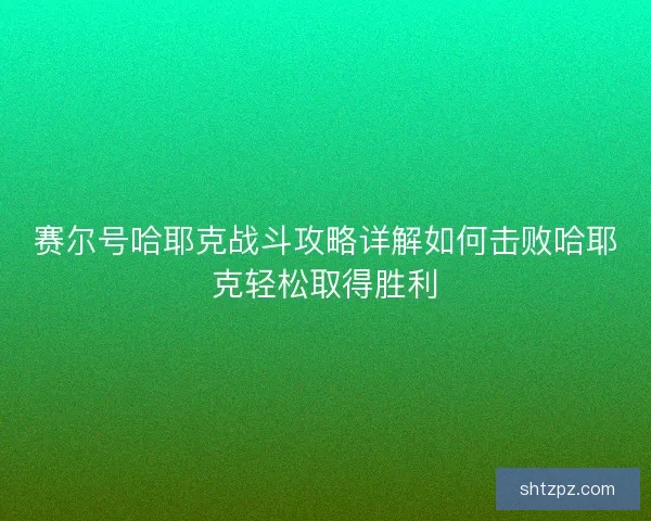 赛尔号哈耶克战斗攻略详解如何击败哈耶克轻松取得胜利